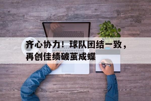 aoa体育体育网页版-齐心协力！球队团结一致，再创佳绩破茧成蝶的简单介绍